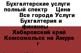 Бухгалтерские услуги- полный спектр. › Цена ­ 2 500 - Все города Услуги » Бухгалтерия и финансы   . Хабаровский край,Комсомольск-на-Амуре г.